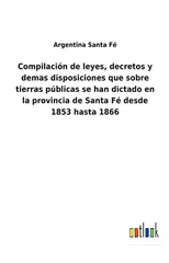 Compilacion de leyes, decretos y demas disposiciones que sobre tierras publicas se han dictado en la provincia de Santa Fe desde 1853 hasta 1866
