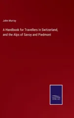 A Handbook for Travellers in Switzerland, and the Alps of Savoy and Piedmont