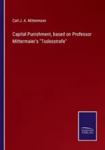 Capital Punishment, based on Professor Mittermaier's Todesstrafe