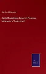 Capital Punishment, based on Professor Mittermaier's "Todesstrafe"