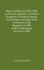 Historical Record of the Fifth, or Princess Charlotte of Wales's Regiment of Dragoon Guards Containing an Account of the Formation of the Regiment in 1685; with Its Subsequent Services to 1838