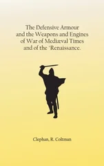 The Defensive Armour and the Weapons and Engines of War of Mediaeval Times, and of the "Renaissance.