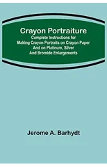 Crayon Portraiture; Complete Instructions for Making Crayon Portraits on Crayon Paper and on Platinum, Silver and Bromide Enlargements