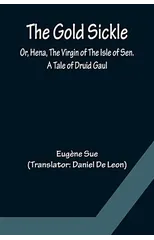 The Gold Sickle; Or, Hena, The Virgin of The Isle of Sen. A Tale of Druid Gaul