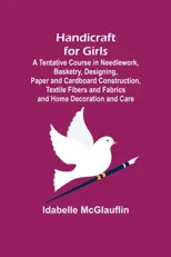 Handicraft for Girls; A Tentative Course in Needlework, Basketry, Designing, Paper and Cardboard Construction, Textile Fibers and Fabrics and Home Dec