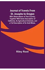 Journal of Travels From St. Josephs to Oregon; With Observations of That Country, Together With Some Description of California, Its Agricultural Interests, and a Full Description of Its Gold Mines.