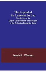 The Legend of Sir Lancelot du Lac; Studies upon its Origin, Development, and Position in the Arthurian Romantic Cycle