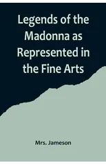 Legends of the Madonna as Represented in the Fine Arts
