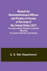 Manual for Noncommissioned Officers and Privates of Cavalry of the Army of the United States 1917. To be also used by Engineer Companies (Mounted) for