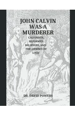 John Calvin was a Murderer- Calvinists, Reformed Believers, and the Absence of Logic