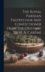 The Royal Parisian Pastrycook And Confectioner From The Original Of M. A. Careme