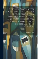 A Modest Proposal For Preventing The Children Of Poor People From Being A Burden To Their Parents Or The Country, And For Making Them Beneficial To The Country