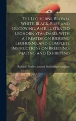 The Leghorns, Brown, White, Black, Buff and Duckwing. An Illustrated Leghorn Standard, With a Treatise on Judging Leghorns, and Complete Instructions on Breeding, Mating and Exhibiting