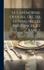 Le Ceremonial Officiel, ou, Les Honneurs, les Preseances, et Rangs