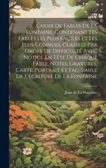 Choix De Fables De La Fontaine, Contenant Les Fables Les Plus Faciles Et Les Plus Connues, Classees Par Ordre De Difficulte Avec Notice En Tete De Cha