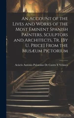 An Account of the Lives and Works of the Most Eminent Spanish Painters, Sculptors and Architects, Tr. [By U. Price] From the Musaeum Pictorium