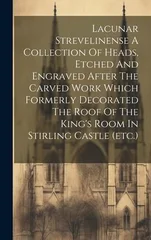 Lacunar Strevelinense A Collection Of Heads, Etched And Engraved After The Carved Work Which Formerly Decorated The Roof Of The King's Room In Stirling Castle (etc.)