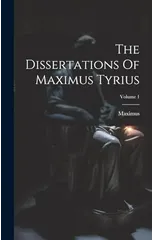 The Dissertations Of Maximus Tyrius; Volume 1