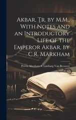 Akbar, Tr. by M.M., With Notes and an Introductory Life of the Emperor Akbar, by C.R. Markham