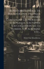 Repertoire General De Photographie Pratique Et Theorique Contenant Les Procedes Sur Plaque, Sur Papier, Sur Collodion Sec Et Humide, Sur Albumine Etc...