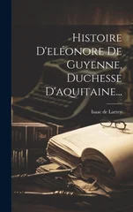 Histoire D'eleonore De Guyenne, Duchesse D'aquitaine...