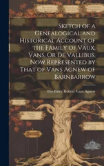 Sketch of a Genealogical and Historical Account of the Family of Vaux, Vans, Or De Vallibus, Now Represented by That of Vans Agnew of Barnbarrow