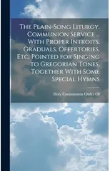 The Plain-Song Liturgy. Communion Service ... With Proper Introits, Graduals, Offertories, Etc. Pointed for Singing to Gregorian Tones, Together With Some Special Hymns