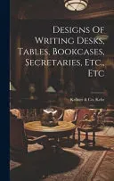 Designs Of Writing Desks, Tables, Bookcases, Secretaries, Etc., Etc
