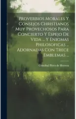 Proverbios Morales Y Consejos Christianos Muy Provechosos Para Concierto Y Espejo De Vida ... Y Enigmas Philosoficas ... Adornadas Con Trece Emblemas ...