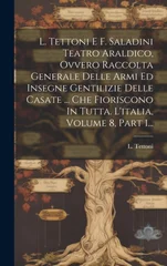 L. Tettoni E F. Saladini Teatro Araldico, Ovvero Raccolta Generale Delle Armi Ed Insegne Gentilizie Delle Casate ... Che Fioriscono In Tutta. L'italia, Volume 8, Part 1...