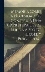 Memoria Sobre La Necesidad De Construir Una Carretera Desde Lerida A Seo De Urgel Y Puigcerda...