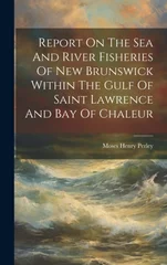 Report On The Sea And River Fisheries Of New Brunswick Within The Gulf Of Saint Lawrence And Bay Of Chaleur