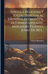 Epistola Religiosa Y Social Dirigida Al Eminente Filosofo Fr. Zeferino Gonzalez, Misionero Filipino, Junio De 1873...