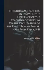 The Stoics As Teachers, an Essay On the Influence of the Teaching of Stoicism On the Civilization of the Early Roman Empire. Hare Prize Essay, 1881