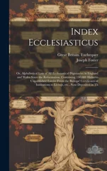 Index Ecclesiasticus; or, Alphabetical Lists of all Ecclesiastical Dignitaries in England and Wales Since the Reformation. Containing 150,000 Hitherto Unpublished Entries From the Bishops' Certificate