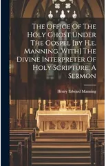 The Office Of The Holy Ghost Under The Gospel [by H.e. Manning. With] The Divine Interpreter Of Holy Scripture, A Sermon