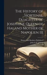 The History of Hortense, Duaghter of Josephine Queen of Haland Mother of Napolien III