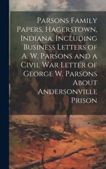 Parsons Family Papers, Hagerstown, Indiana, Including Business Letters of A. W. Parsons and a Civil war Letter of George W. Parsons About Andersonville Prison