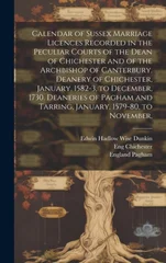 Calendar of Sussex Marriage Licences Recorded in the Peculiar Courts of the Dean of Chichester and of the Archbishop of Canterbury. Deanery of Chichester, January, 1582-3, to December, 1730. Deaneries