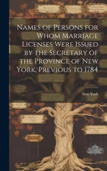 Names of Persons for Whom Marriage Licenses Were Issued by the Secretary of the Province of New York, Previous to 1784