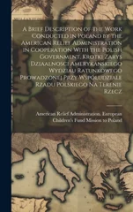 A Brief Description of the Work Conducted in Poland by the American Relief Administration in Cooperation With the Polish Government. Krotki Zarys Dziaal