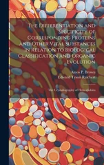 The Differentiation and Specificity of Corresponding Proteins and Other Vital Substances in Relation to Biological Classification and Organic Evolution