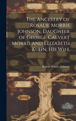 The Ancestry of Rosalie Morris Johnson, Daughter of George Calvert Morris and Elizabeth Kuhn, his Wife