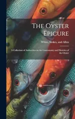 The Oyster Epicure; a Collection of Authorities on the Gastronomy and Dietetics of the Oyster