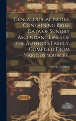 Genealogical Notes, Containing Brief Data of Sundry Ascendant Lines of the Author's Family, Compiled From Various Sources..