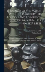 The Games Of The Match At Chess Played By The London And Edinburgh Chess Clubs In 1824, 1825, 1826, 1827 & 1828
