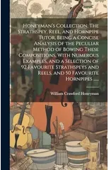 Honeyman's Collection. The Strathspey, Reel, and Hornpipe Tutor, Being a Concise Analysis of the Peculiar Method of Bowing These Compositions, With Numerous Examples, and a Selection of 92 Favourite S