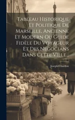 Tableau Historique Et Politique De Marseille, Ancienne Et Modern Ou Guide Fidele Du Voyageur Et Des Negocians Dans Cette Ville...