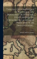 Tableau Geographique Et Politique Des Royaumes De Hongrie, D'esclavonie, De Croatie, De La Grande Principaute De Transylvanie...