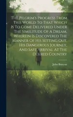 The Pilgrim's Progress From This World To That Which Is To Come Delivered Under The Similitude Of A Dream, Wherein Is Discovered The Manner Of His Setting Out, His Dangerous Journey, And Safe Arrival
